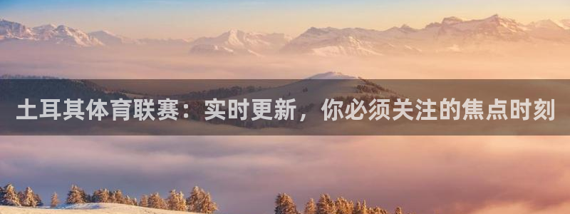土耳其体育联赛：实时更新，你必须关注的焦点时刻